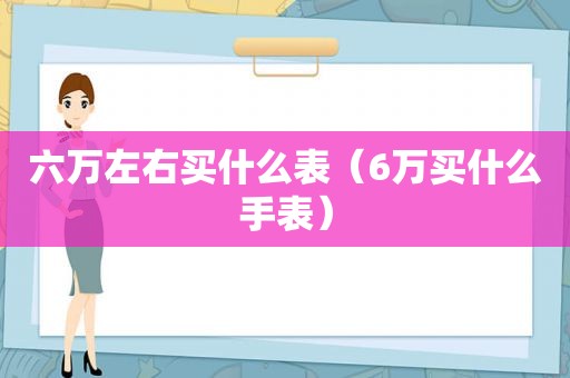 六万左右买什么表（6万买什么手表）
