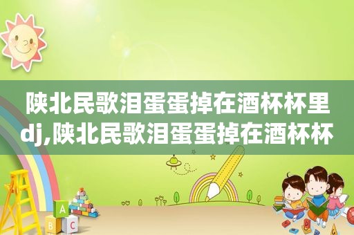 陕北民歌泪蛋蛋掉在酒杯杯里dj,陕北民歌泪蛋蛋掉在酒杯杯里歌词意思
