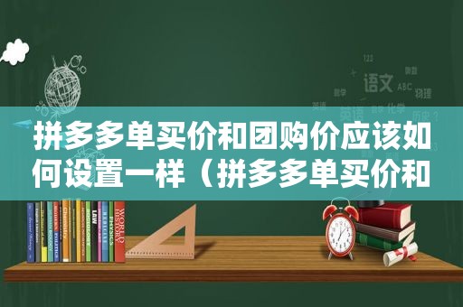 拼多多单买价和团购价应该如何设置一样（拼多多单买价和团购价怎么设置）
