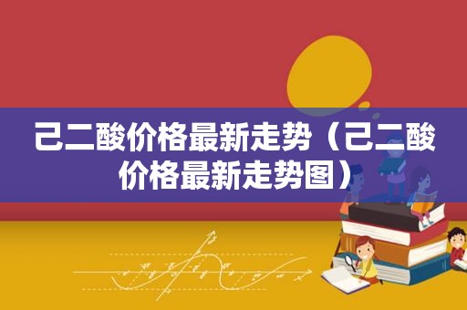 己二酸价格最新走势（己二酸价格最新走势图）