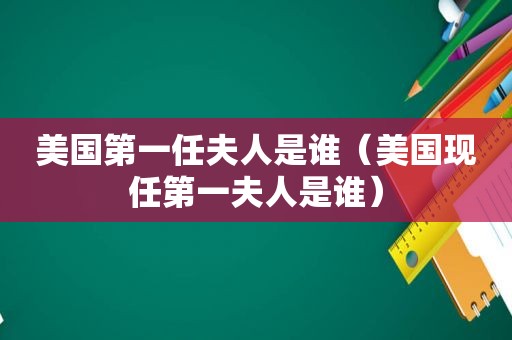 美国第一任夫人是谁（美国现任第一夫人是谁）