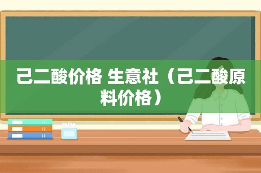 己二酸价格 生意社（己二酸原料价格）