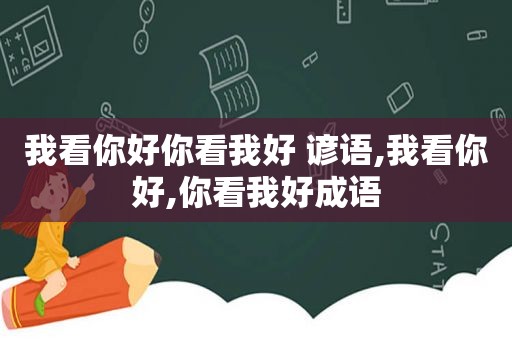 我看你好你看我好 谚语,我看你好,你看我好成语