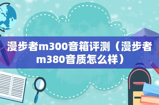 漫步者m300音箱评测（漫步者m380音质怎么样）