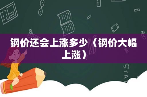 钢价还会上涨多少（钢价大幅上涨）