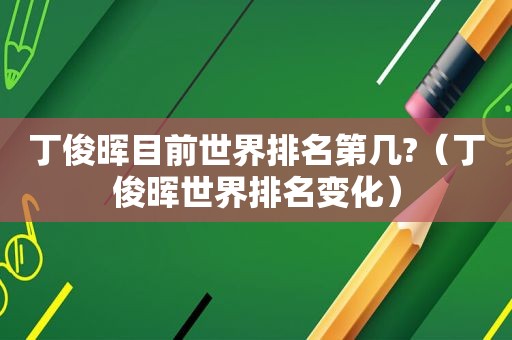 丁俊晖目前世界排名第几?（丁俊晖世界排名变化）