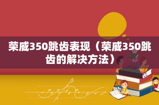 荣威350跳齿表现（荣威350跳齿的解决方法）
