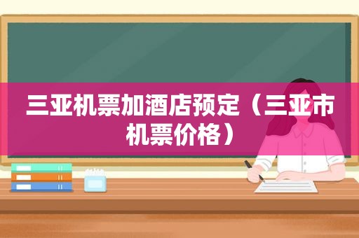 三亚机票加酒店预定（三亚市机票价格）