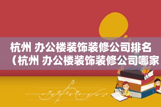 杭州 办公楼装饰装修公司排名（杭州 办公楼装饰装修公司哪家好）