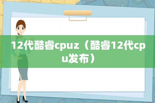 12代酷睿cpuz（酷睿12代cpu发布）