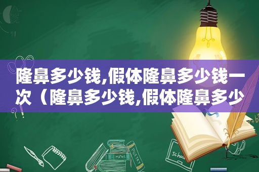 隆鼻多少钱,假体隆鼻多少钱一次（隆鼻多少钱,假体隆鼻多少钱啊）