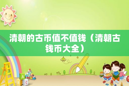 清朝的古币值不值钱（清朝古钱币大全）