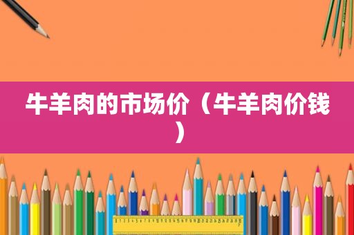 牛羊肉的市场价（牛羊肉价钱）