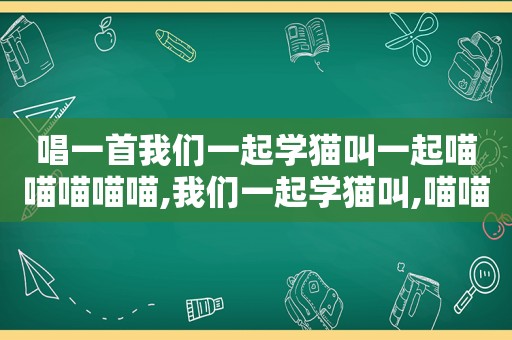 唱一首我们一起学猫叫一起喵喵喵喵喵,我们一起学猫叫,喵喵喵是什么歌