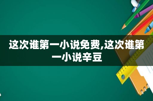 这次谁第一小说免费,这次谁第一小说辛豆