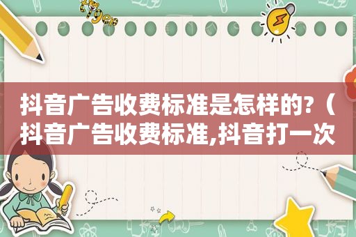 抖音广告收费标准是怎样的?（抖音广告收费标准,抖音打一次广告多少钱）