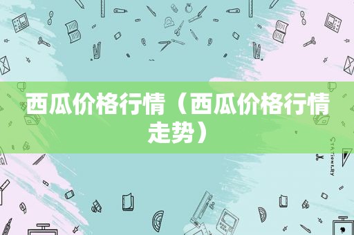 西瓜价格行情（西瓜价格行情走势）