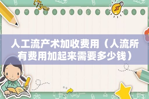 人工流产术加收费用（人流所有费用加起来需要多少钱）