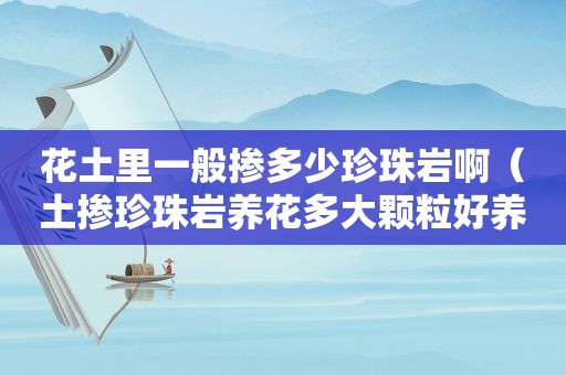 花土里一般掺多少珍珠岩啊（土掺珍珠岩养花多大颗粒好养活）