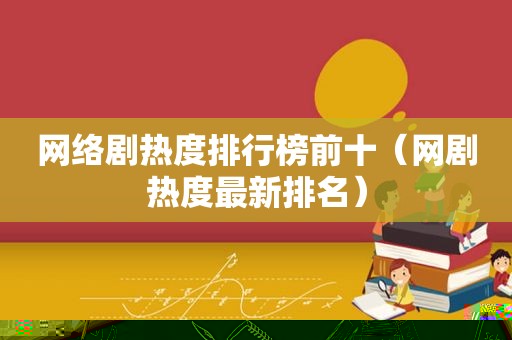 网络剧热度排行榜前十（网剧热度最新排名）