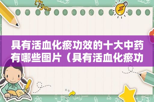 具有活血化瘀功效的十大中药有哪些图片（具有活血化瘀功效的十大中药有哪些呢）