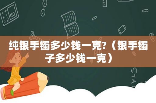 纯银手镯多少钱一克?（银手镯子多少钱一克）
