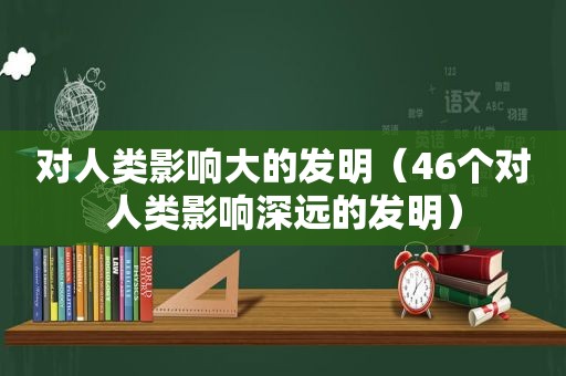对人类影响大的发明（46个对人类影响深远的发明）