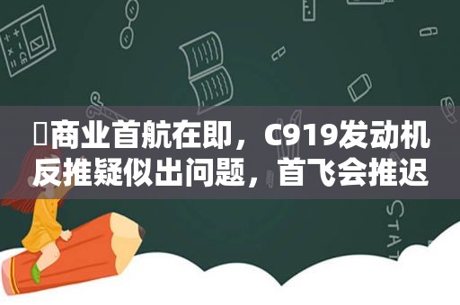 ​商业首航在即，C919发动机反推疑似出问题，首飞会推迟吗？