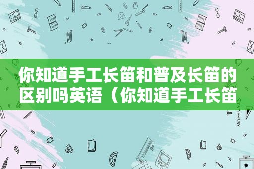 你知道手工长笛和普及长笛的区别吗英语（你知道手工长笛和普及长笛的区别吗英文）