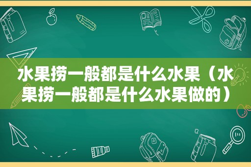 水果捞一般都是什么水果（水果捞一般都是什么水果做的）