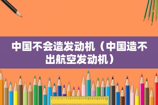 中国不会造发动机（中国造不出航空发动机）