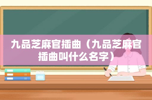 九品芝麻官插曲（九品芝麻官插曲叫什么名字）