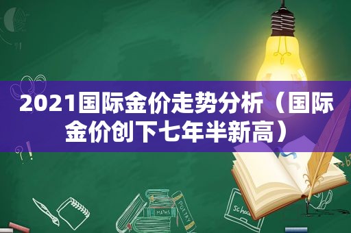 2021国际金价走势分析（国际金价创下七年半新高）