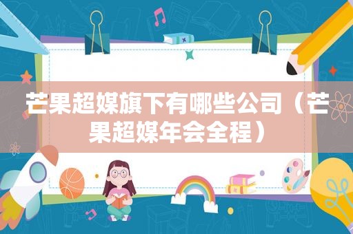 芒果超媒旗下有哪些公司（芒果超媒年会全程）