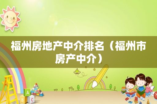 福州房地产中介排名（福州市房产中介）