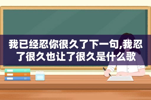 我已经忍你很久了下一句,我忍了很久也让了很久是什么歌