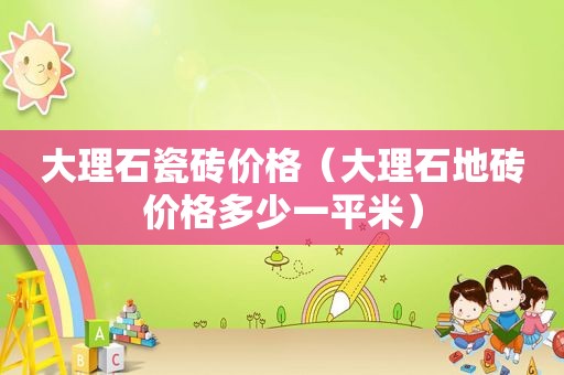 大理石瓷砖价格（大理石地砖价格多少一平米）