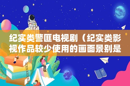 纪实类 *** 电视剧（纪实类影视作品较少使用的画面景别是）