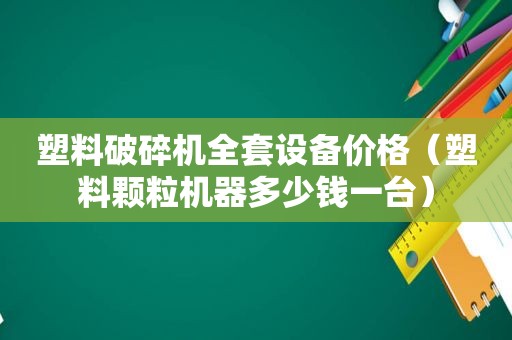 塑料破碎机全套设备价格（塑料颗粒机器多少钱一台）