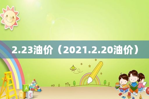 2.23油价（2021.2.20油价）