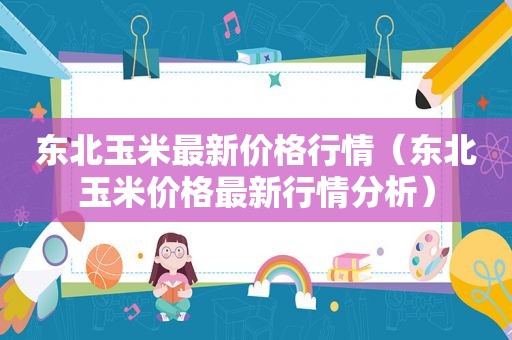 东北玉米最新价格行情（东北玉米价格最新行情分析）