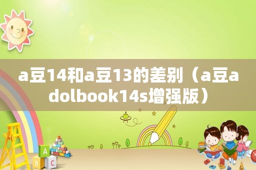 a豆14和a豆13的差别（a豆adolbook14s增强版）
