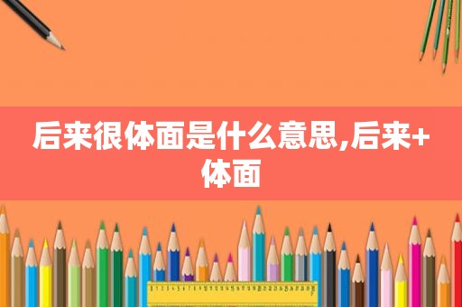 后来很体面是什么意思,后来+体面