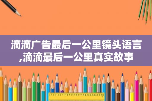 滴滴广告最后一公里镜头语言,滴滴最后一公里真实故事
