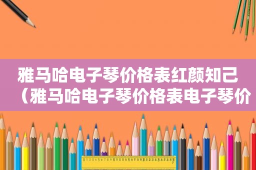 雅马哈电子琴价格表红颜知己（雅马哈电子琴价格表电子琴价格表）