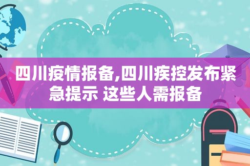 四川疫情报备,四川疾控发布紧急提示 这些人需报备