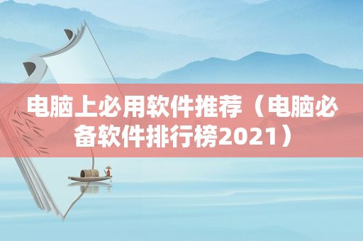 电脑上必用软件推荐（电脑必备软件排行榜2021）