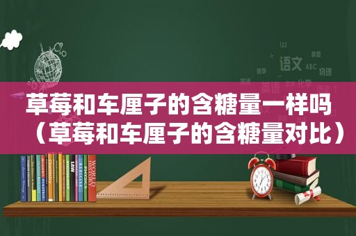 草莓和车厘子的含糖量一样吗（草莓和车厘子的含糖量对比）