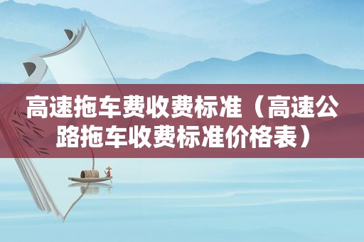 高速拖车费收费标准（高速公路拖车收费标准价格表）