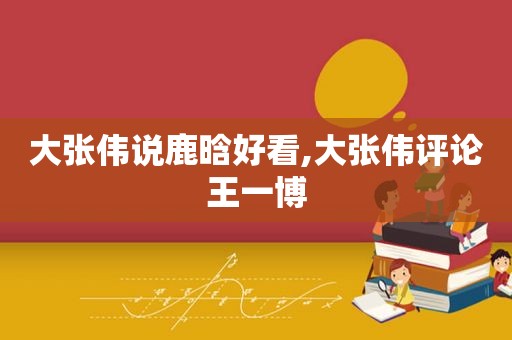 大张伟说鹿晗好看,大张伟评论王一博